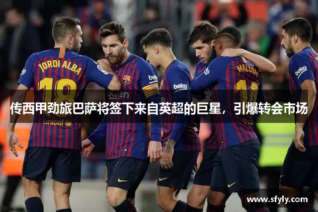 传西甲劲旅巴萨将签下来自英超的巨星，引爆转会市场