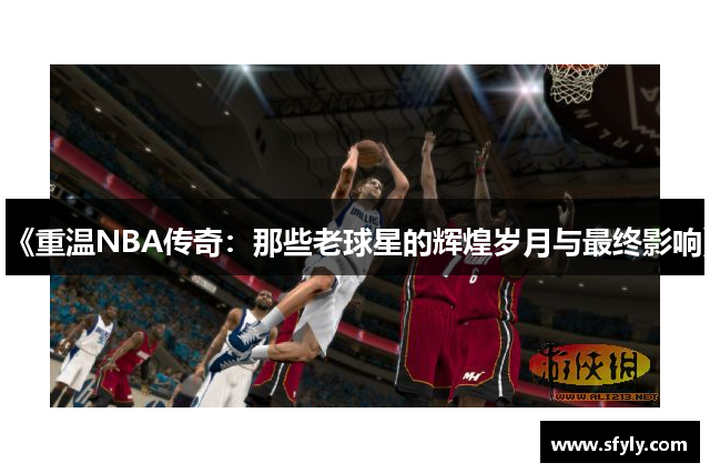 《重温NBA传奇：那些老球星的辉煌岁月与最终影响》