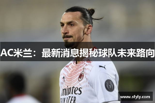 AC米兰：最新消息揭秘球队未来路向