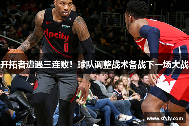开拓者遭遇三连败！球队调整战术备战下一场大战