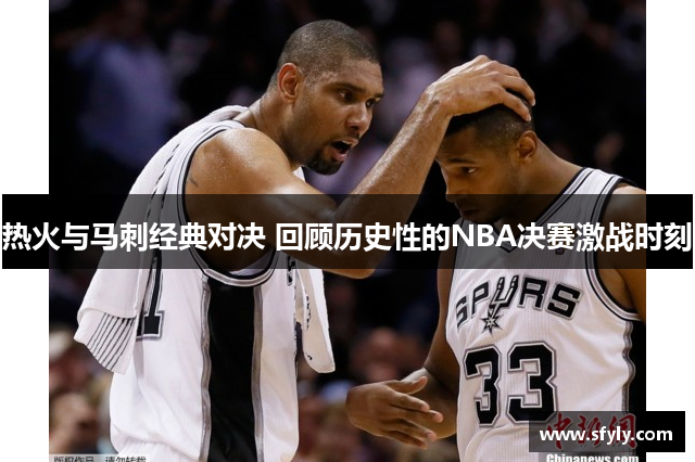 热火与马刺经典对决 回顾历史性的NBA决赛激战时刻