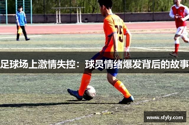 足球场上激情失控：球员情绪爆发背后的故事
