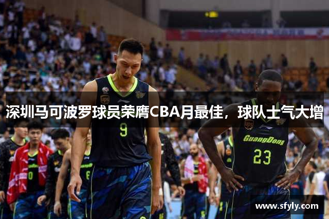 深圳马可波罗球员荣膺CBA月最佳，球队士气大增