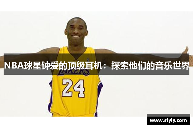 NBA球星钟爱的顶级耳机：探索他们的音乐世界