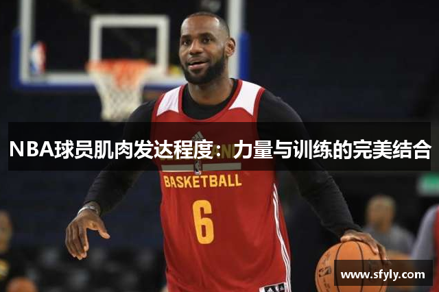 NBA球员肌肉发达程度：力量与训练的完美结合