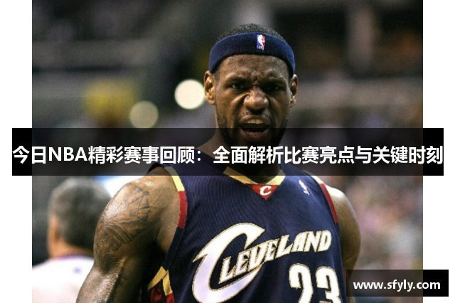 今日NBA精彩赛事回顾：全面解析比赛亮点与关键时刻