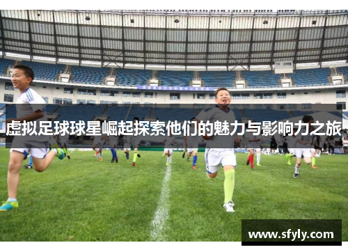 虚拟足球球星崛起探索他们的魅力与影响力之旅