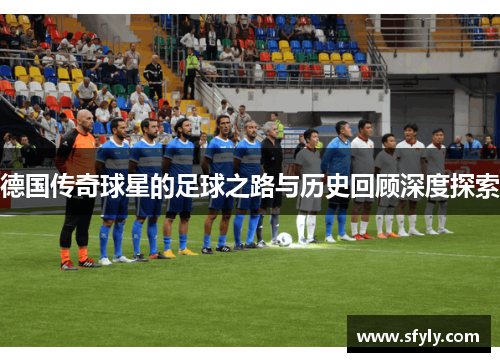 德国传奇球星的足球之路与历史回顾深度探索