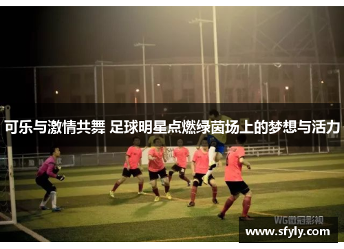可乐与激情共舞 足球明星点燃绿茵场上的梦想与活力