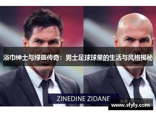 浴巾绅士与绿茵传奇：男士足球球星的生活与风格揭秘