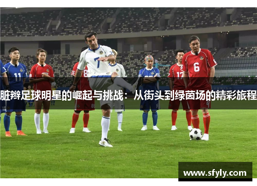 脏辫足球明星的崛起与挑战：从街头到绿茵场的精彩旅程