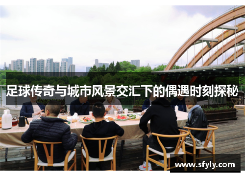 足球传奇与城市风景交汇下的偶遇时刻探秘