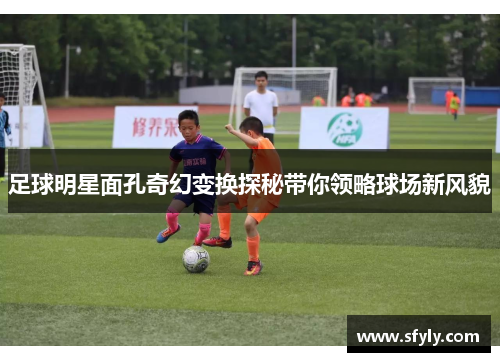 足球明星面孔奇幻变换探秘带你领略球场新风貌