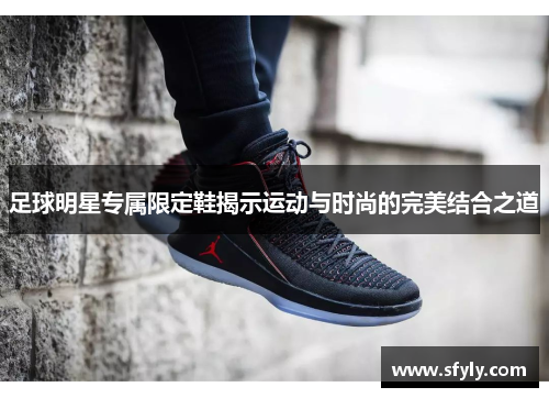 足球明星专属限定鞋揭示运动与时尚的完美结合之道