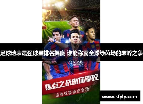 足球地表最强球星排名揭晓 谁能称霸全球绿茵场的巅峰之争