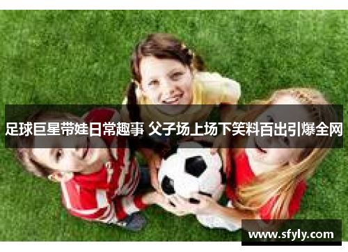 足球巨星带娃日常趣事 父子场上场下笑料百出引爆全网