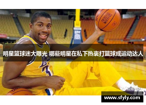 明星篮球迷大曝光 哪些明星在私下热衷打篮球成运动达人