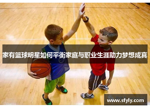 家有篮球明星如何平衡家庭与职业生涯助力梦想成真