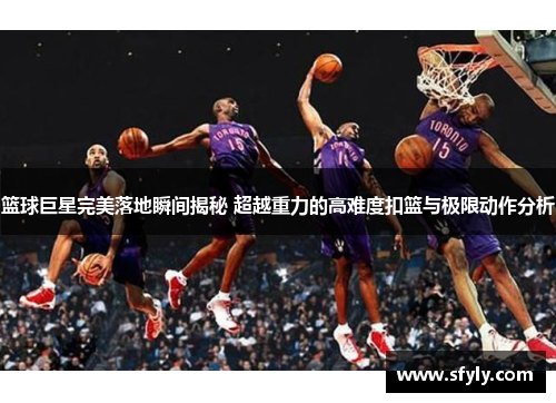 篮球巨星完美落地瞬间揭秘 超越重力的高难度扣篮与极限动作分析