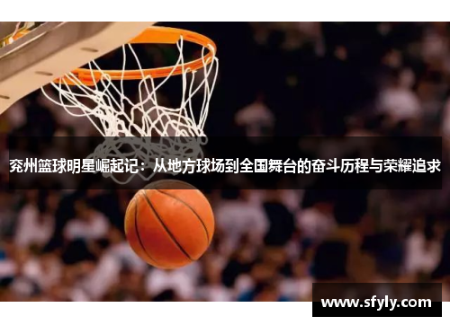 兖州篮球明星崛起记：从地方球场到全国舞台的奋斗历程与荣耀追求