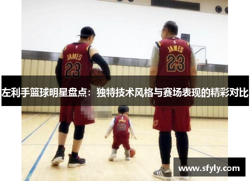 左利手篮球明星盘点：独特技术风格与赛场表现的精彩对比