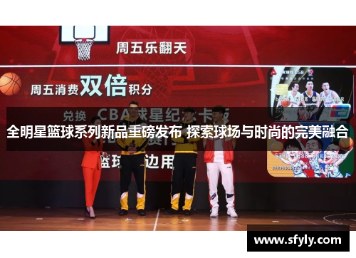 全明星篮球系列新品重磅发布 探索球场与时尚的完美融合