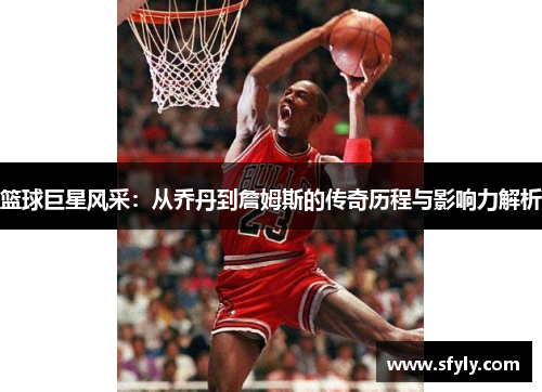 篮球巨星风采：从乔丹到詹姆斯的传奇历程与影响力解析