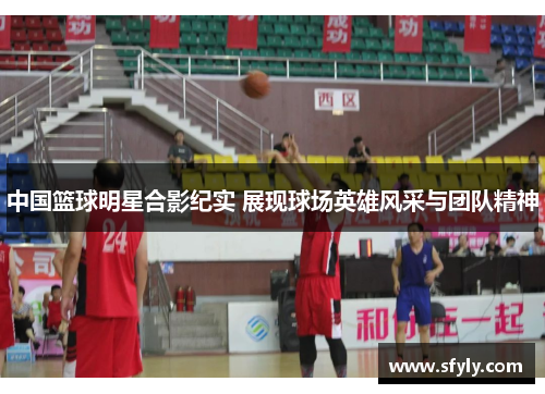 中国篮球明星合影纪实 展现球场英雄风采与团队精神