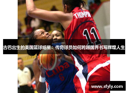 古巴出生的美国篮球明星：传奇球员如何跨越国界书写辉煌人生