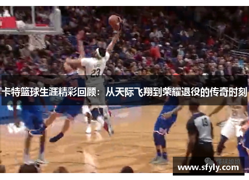 卡特篮球生涯精彩回顾：从天际飞翔到荣耀退役的传奇时刻