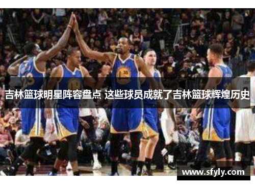 吉林篮球明星阵容盘点 这些球员成就了吉林篮球辉煌历史
