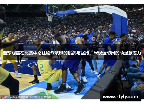 篮球明星在比赛中忍住剧烈咳嗽的挑战与坚持，展现运动员的顽强意志力