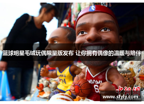 篮球明星毛绒玩偶限量版发布 让你拥有偶像的温暖与陪伴