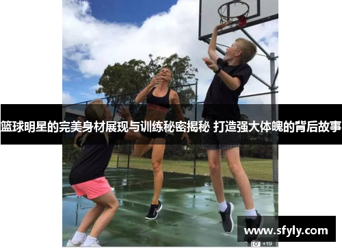 篮球明星的完美身材展现与训练秘密揭秘 打造强大体魄的背后故事