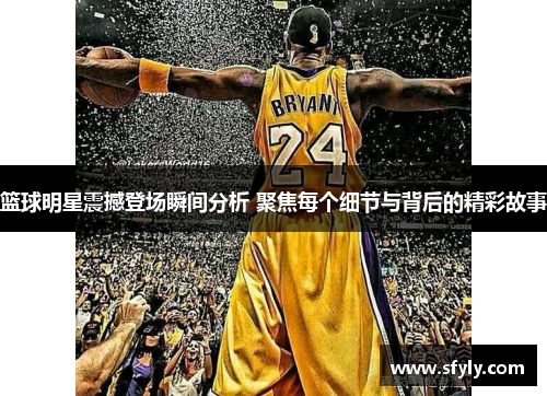 篮球明星震撼登场瞬间分析 聚焦每个细节与背后的精彩故事