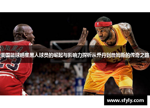 美国篮球明星黑人球员的崛起与影响力探析从乔丹到詹姆斯的传奇之路