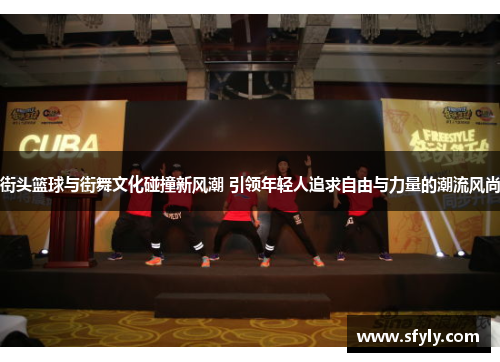 街头篮球与街舞文化碰撞新风潮 引领年轻人追求自由与力量的潮流风尚