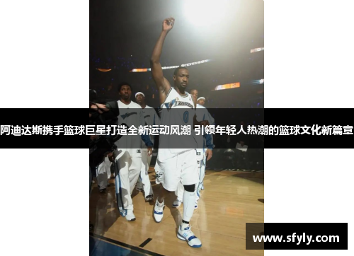 阿迪达斯携手篮球巨星打造全新运动风潮 引领年轻人热潮的篮球文化新篇章