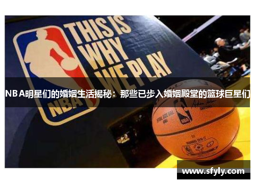 NBA明星们的婚姻生活揭秘：那些已步入婚姻殿堂的篮球巨星们